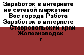 Заработок в интернете , не сетевой маркетинг  - Все города Работа » Заработок в интернете   . Ставропольский край,Железноводск г.